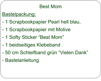 Best Mom Bastelpackung: - 1 Scrapbookpapier Pearl hell blau,  - 1 Scrapbookpapier mit Motive - 1 Softy Sticker Best Mom - 1 beidseitiges Klebeband - 50 cm Schleifband grn Vielen Dank - Bastelanleitung
